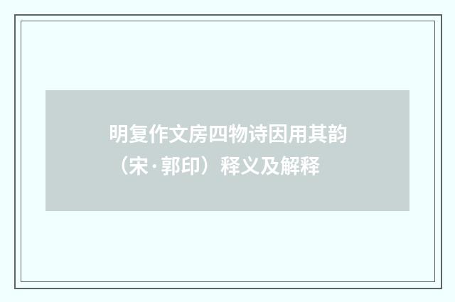 明复作文房四物诗因用其韵（宋·郭印）释义及解释
