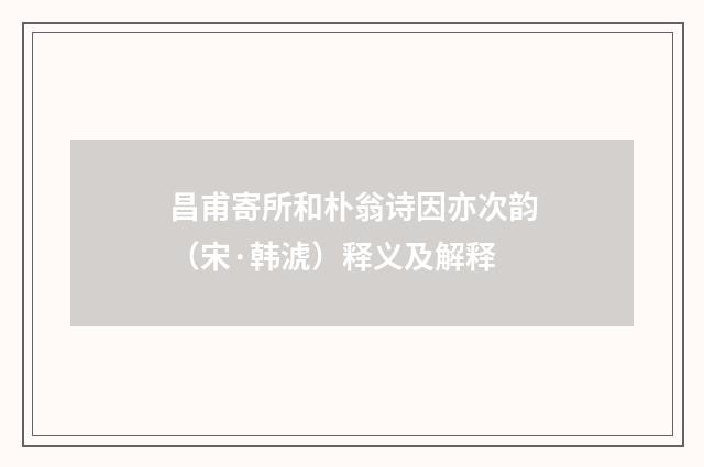 昌甫寄所和朴翁诗因亦次韵（宋·韩淲）释义及解释