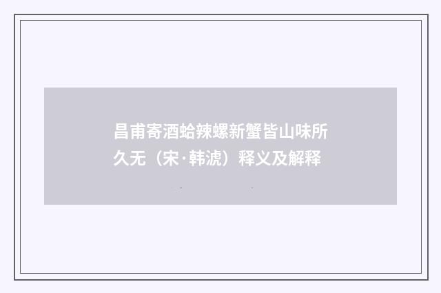 昌甫寄酒蛤辣螺新蟹皆山味所久无（宋·韩淲）释义及解释