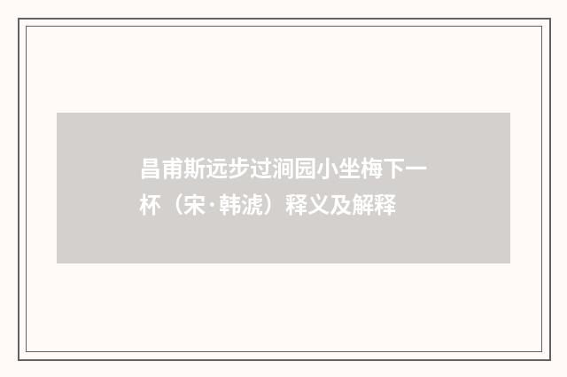 昌甫斯远步过涧园小坐梅下一杯（宋·韩淲）释义及解释