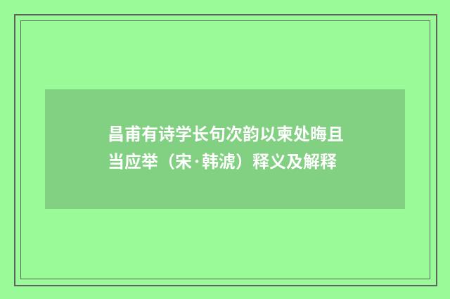 昌甫有诗学长句次韵以柬处晦且当应举（宋·韩淲）释义及解释
