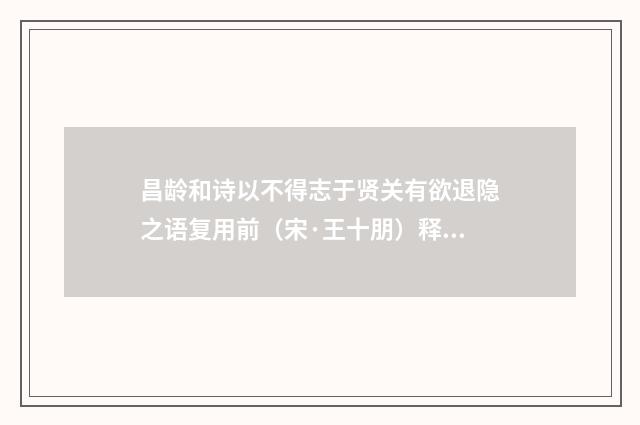 昌龄和诗以不得志于贤关有欲退隐之语复用前（宋·王十朋）释义及解释