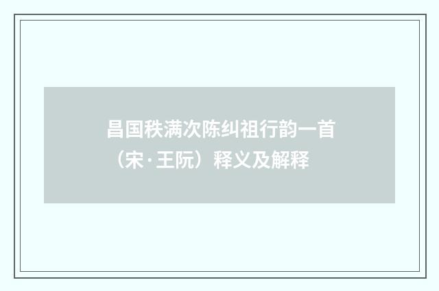 昌国秩满次陈纠祖行韵一首（宋·王阮）释义及解释