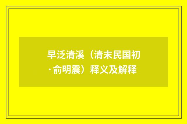早泛清溪（清末民国初·俞明震）释义及解释