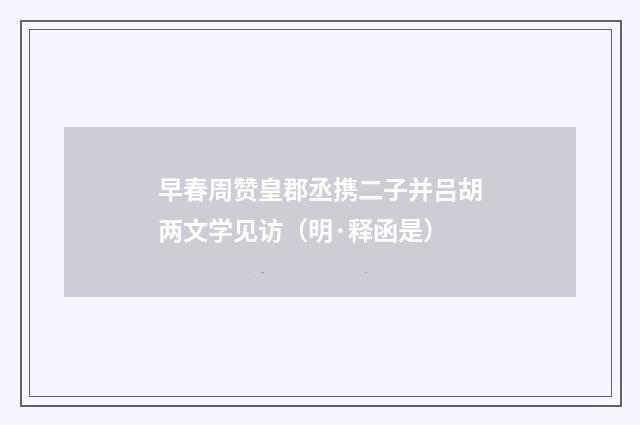 早春周赞皇郡丞携二子并吕胡两文学见访（明·释函是）释义及解释