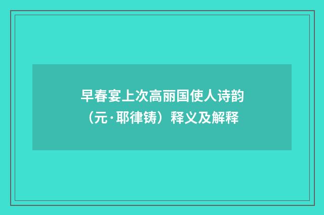 早春宴上次高丽国使人诗韵（元·耶律铸）释义及解释