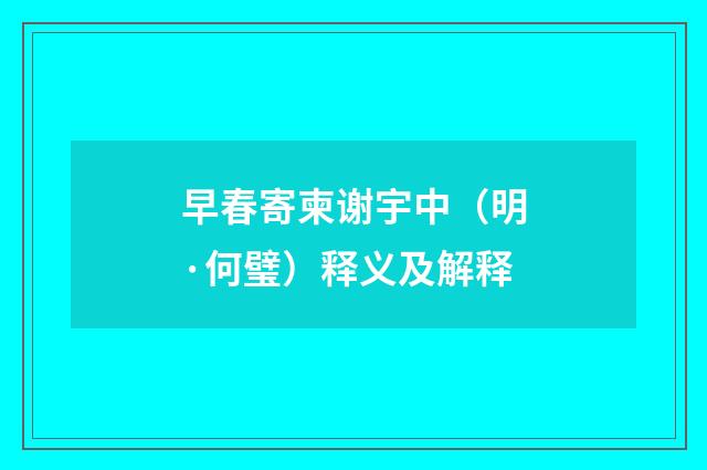 早春寄柬谢宇中（明·何璧）释义及解释