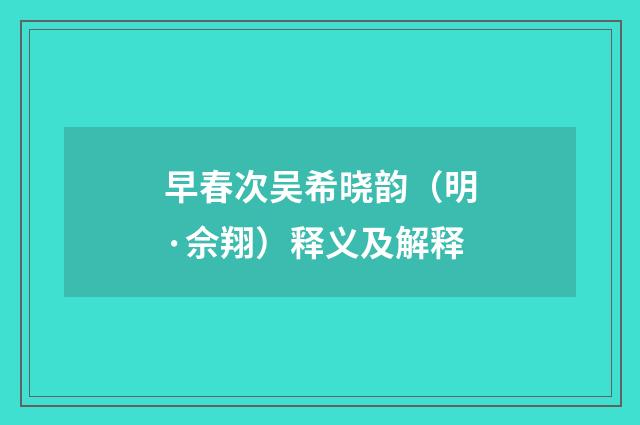 早春次吴希晓韵（明·佘翔）释义及解释