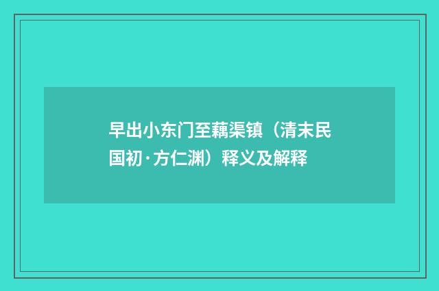 早出小东门至藕渠镇（清末民国初·方仁渊）释义及解释