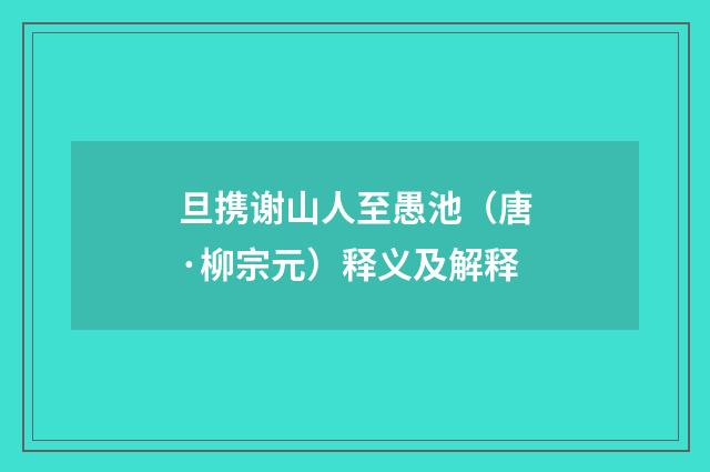 旦携谢山人至愚池（唐·柳宗元）释义及解释
