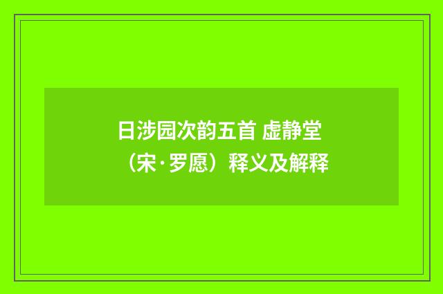 日涉园次韵五首 虚静堂（宋·罗愿）释义及解释