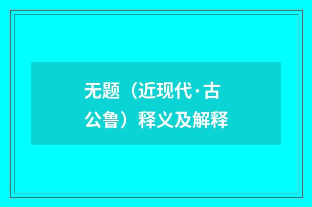 无题（近现代·古公鲁）释义及解释