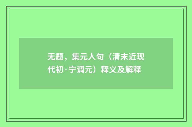 无题，集元人句（清末近现代初·宁调元）释义及解释