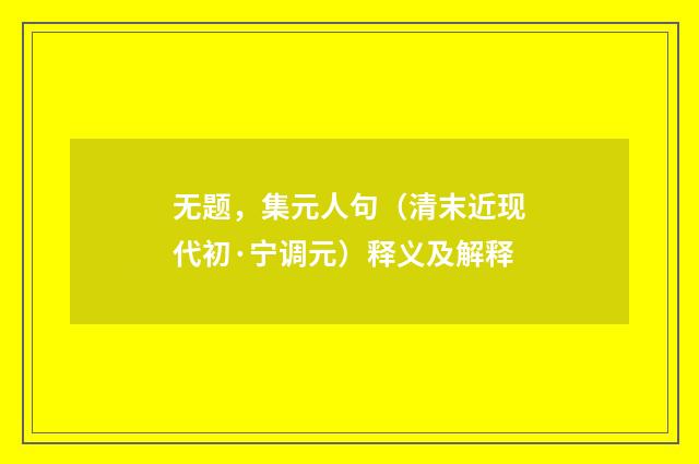 无题，集元人句（清末近现代初·宁调元）释义及解释