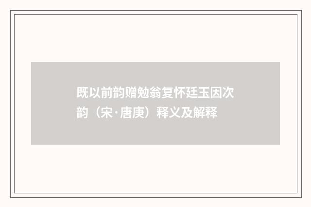 既以前韵赠勉翁复怀廷玉因次韵（宋·唐庚）释义及解释