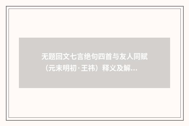 无题回文七言绝句四首与友人同赋（元末明初·王祎）释义及解释