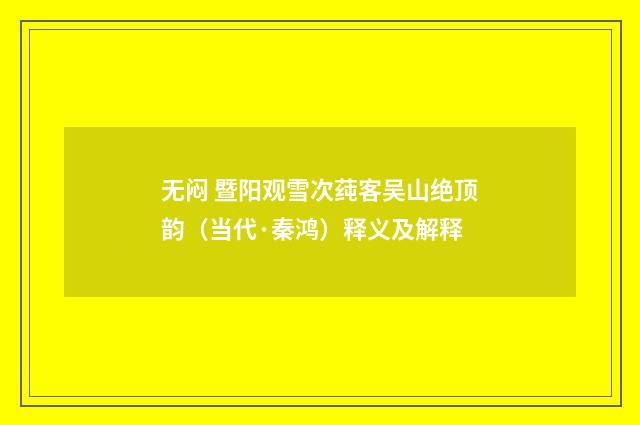 无闷 暨阳观雪次莼客吴山绝顶韵（当代·秦鸿）释义及解释