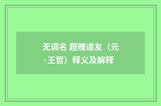 无调名 题赠道友（元·王哲）释义及解释