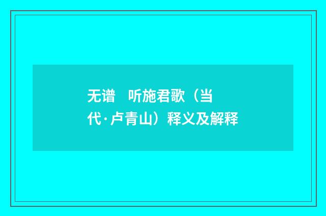 无谱    听施君歌（当代·卢青山）释义及解释