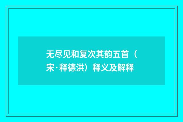 无尽见和复次其韵五首（宋·释德洪）释义及解释