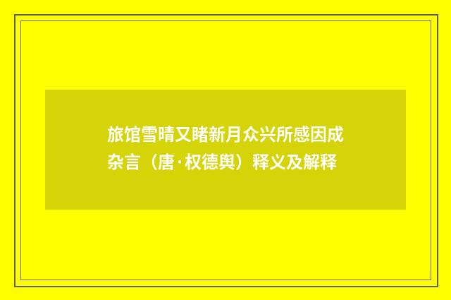 旅馆雪晴又睹新月众兴所感因成杂言（唐·权德舆）释义及解释