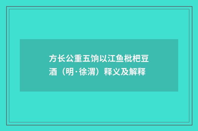 方长公重五饷以江鱼枇杷豆酒（明·徐渭）释义及解释