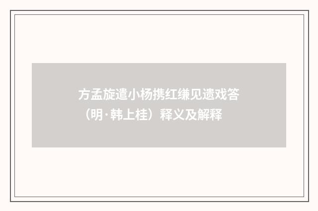 方孟旋遣小杨携红缣见遗戏答（明·韩上桂）释义及解释
