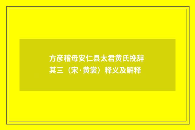 方彦稽母安仁县太君黄氏挽辞 其三（宋·黄裳）释义及解释