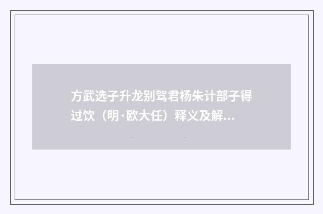 方武选子升龙别驾君杨朱计部子得过饮（明·欧大任）释义及解释