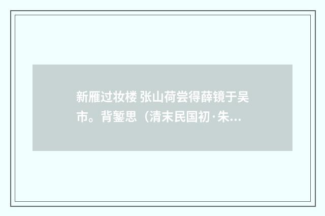 新雁过妆楼 张山荷尝得薛镜于吴市。背錾思（清末民国初·朱祖谋）释义及解释