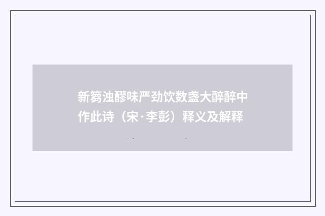 新篘浊醪味严劲饮数盏大醉醉中作此诗（宋·李彭）释义及解释