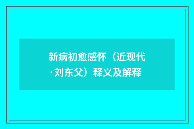 新病初愈感怀（近现代·刘东父）释义及解释