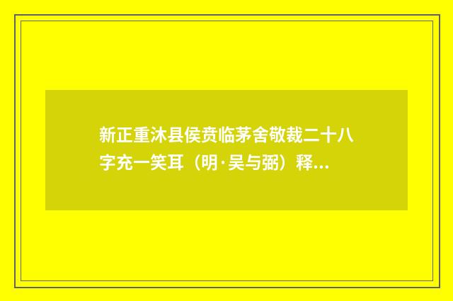 新正重沐县侯贲临茅舍敬裁二十八字充一笑耳（明·吴与弼）释义及解释