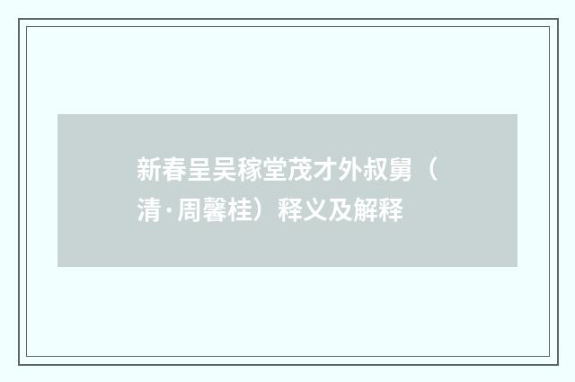 新春呈吴稼堂茂才外叔舅（清·周馨桂）释义及解释