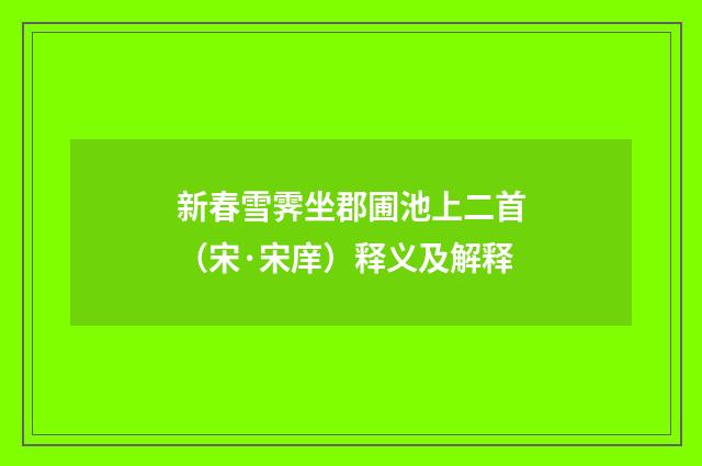 新春雪霁坐郡圃池上二首（宋·宋庠）释义及解释
