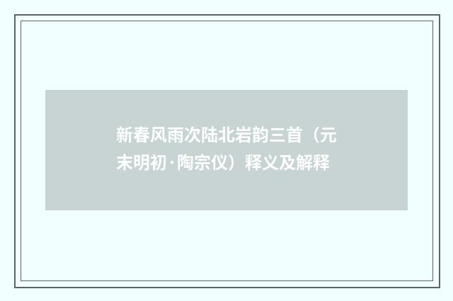 新春风雨次陆北岩韵三首（元末明初·陶宗仪）释义及解释