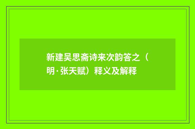 新建吴思斋诗来次韵答之（明·张天赋）释义及解释