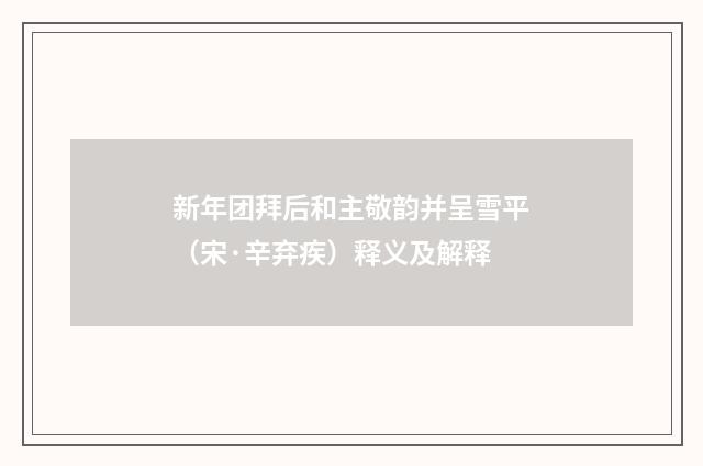新年团拜后和主敬韵并呈雪平（宋·辛弃疾）释义及解释