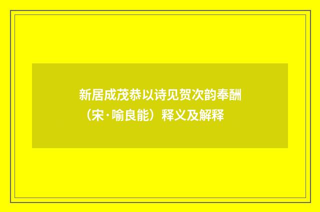 新居成茂恭以诗见贺次韵奉酬（宋·喻良能）释义及解释
