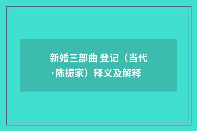 新婚三部曲 登记（当代·陈振家）释义及解释