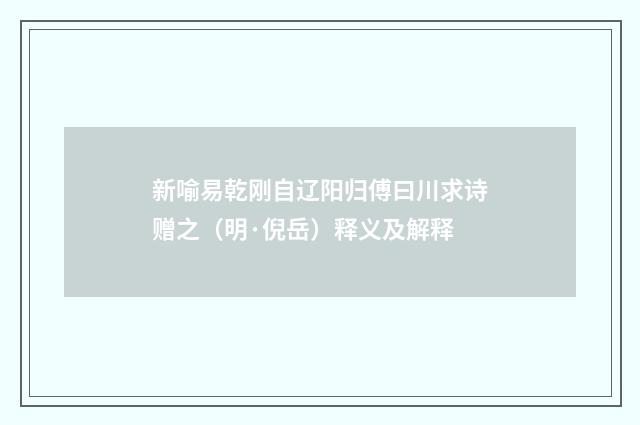 新喻易乾刚自辽阳归傅曰川求诗赠之（明·倪岳）释义及解释