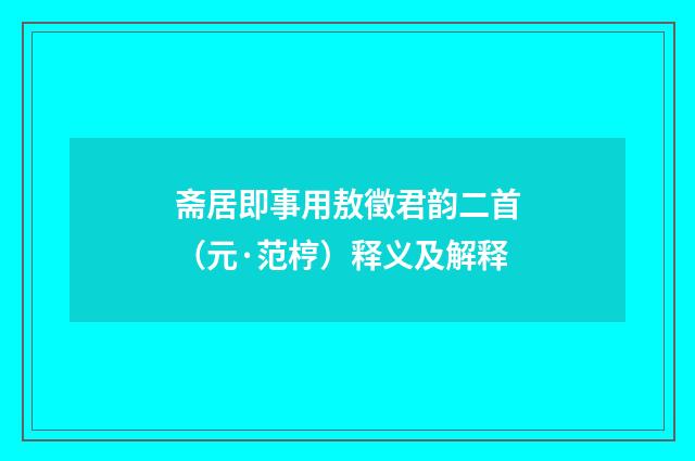 斋居即事用敖徵君韵二首（元·范梈）释义及解释