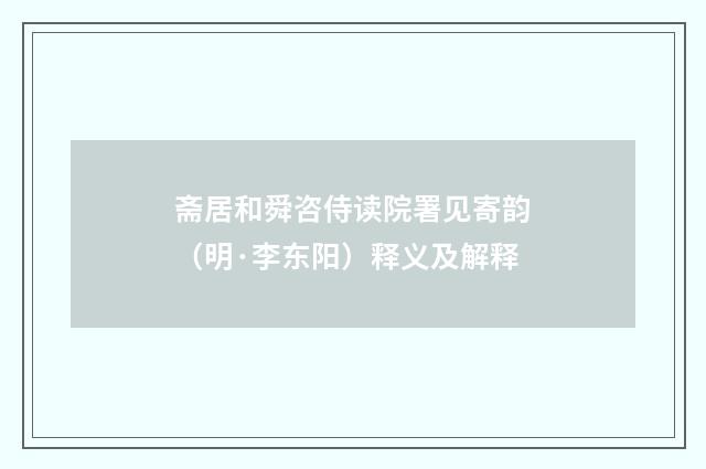 斋居和舜咨侍读院署见寄韵（明·李东阳）释义及解释