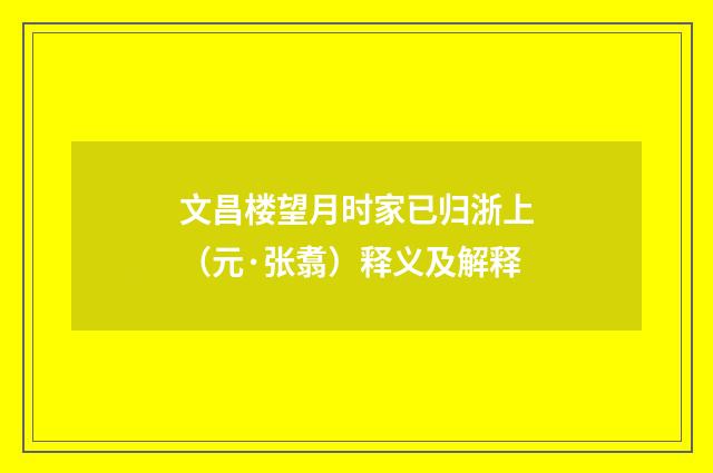 文昌楼望月时家已归浙上（元·张翥）释义及解释