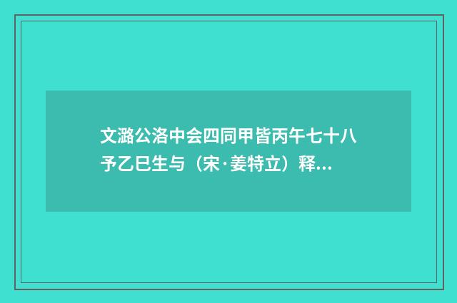 文潞公洛中会四同甲皆丙午七十八予乙巳生与（宋·姜特立）释义及解释