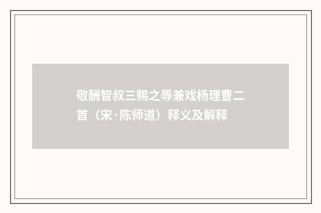 敬酬智叔三赐之辱兼戏杨理曹二首（宋·陈师道）释义及解释