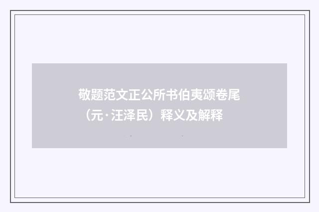 敬题范文正公所书伯夷颂卷尾（元·汪泽民）释义及解释