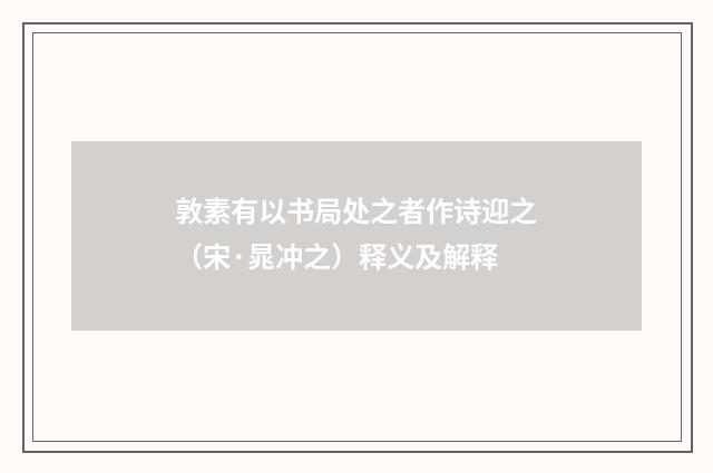 敦素有以书局处之者作诗迎之（宋·晁冲之）释义及解释