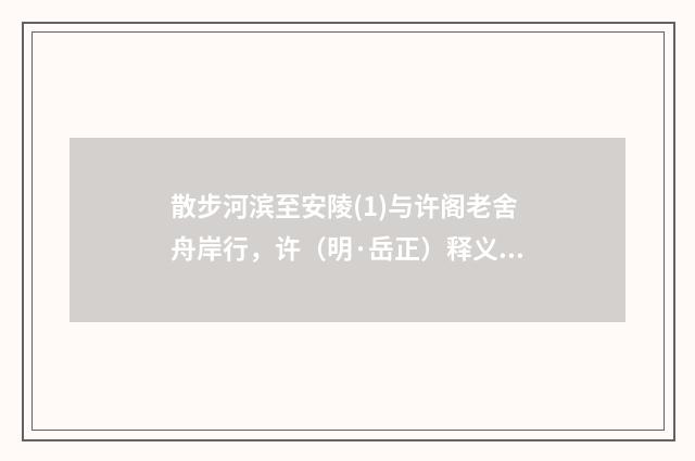 散步河滨至安陵(1)与许阁老舍舟岸行，许（明·岳正）释义及解释