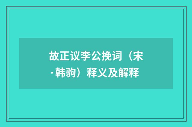 故正议李公挽词（宋·韩驹）释义及解释